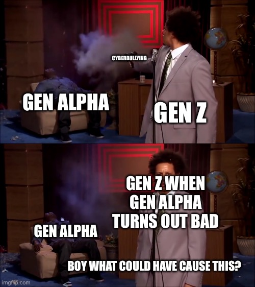 Who could have done this guys, boy do i wonder | CYBERBULLYING; GEN ALPHA; GEN Z; GEN Z WHEN GEN ALPHA TURNS OUT BAD; GEN ALPHA; BOY WHAT COULD HAVE CAUSE THIS? | image tagged in how could they have done this | made w/ Imgflip meme maker
