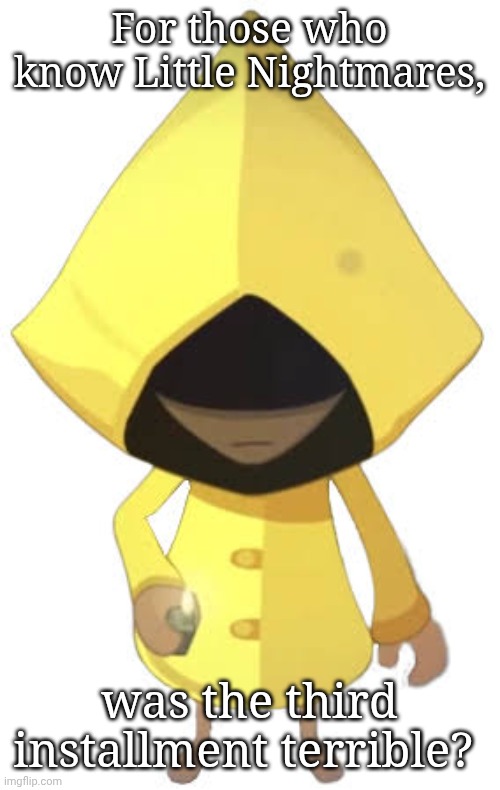 Just asking for people on here's opinion. | For those who know Little Nightmares, was the third installment terrible? | made w/ Imgflip meme maker