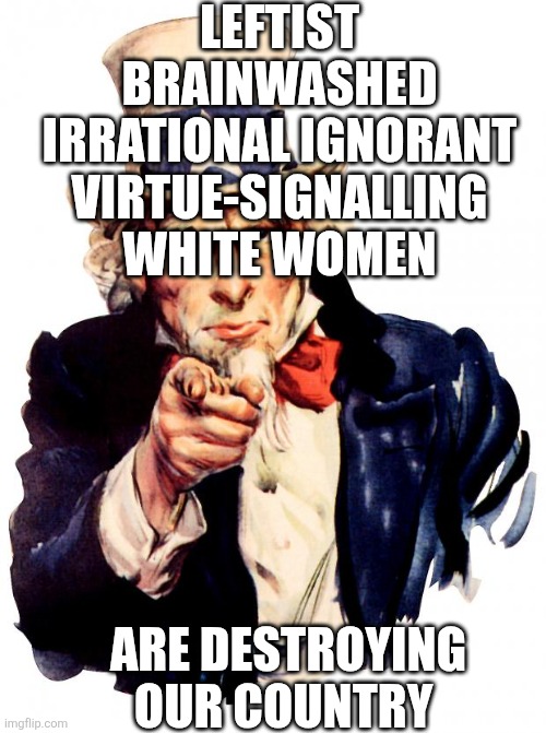 Uncle Sam Meme | LEFTIST BRAINWASHED IRRATIONAL IGNORANT VIRTUE-SIGNALLING WHITE WOMEN; ARE DESTROYING OUR COUNTRY | image tagged in memes,uncle sam | made w/ Imgflip meme maker