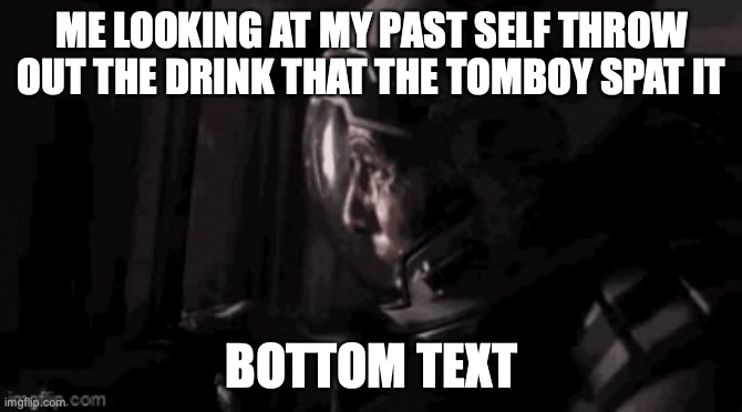 tomboy go burr | ME LOOKING AT MY PAST SELF THROW OUT THE DRINK THAT THE TOMBOY SPAT IT; BOTTOM TEXT | image tagged in interstellar no | made w/ Imgflip meme maker