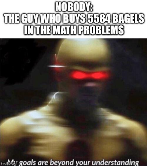 my goals are beyond your understanding | NOBODY:
THE GUY WHO BUYS 5584 BAGELS IN THE MATH PROBLEMS | image tagged in my goals are beyond your understanding | made w/ Imgflip meme maker
