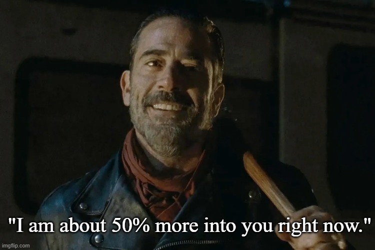 Negan | "I am about 50% more into you right now." | image tagged in negan | made w/ Imgflip meme maker
