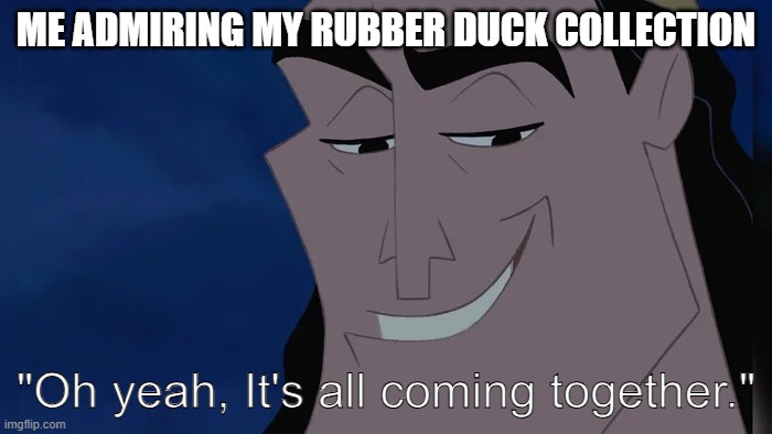 Nice Kronk | ME ADMIRING MY RUBBER DUCK COLLECTION; "Oh yeah, It's all coming together." | image tagged in nice kronk | made w/ Imgflip meme maker