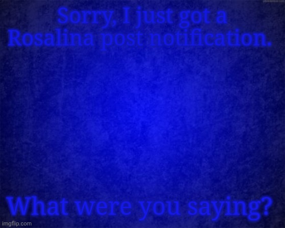 Incredible) are you blue | Sorry, I just got a Rosalina post notification. What were you saying? | image tagged in blue background | made w/ Imgflip meme maker
