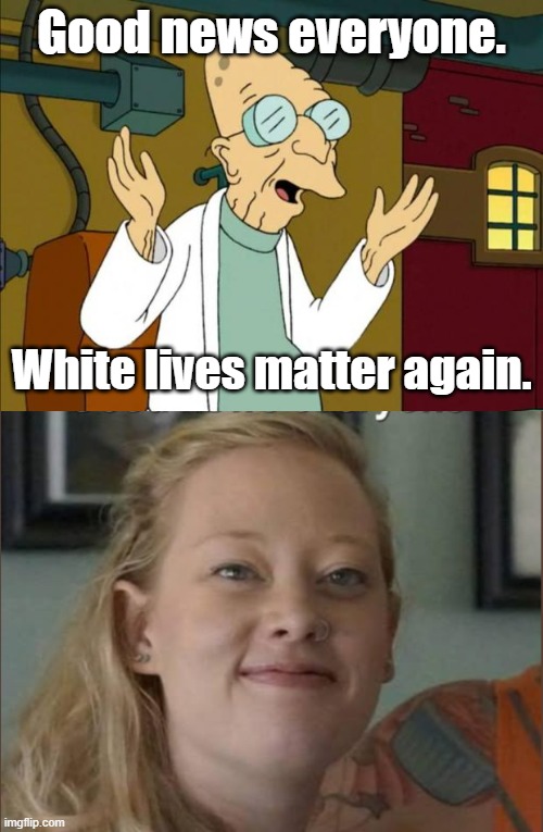 Jan 2026 stuff. | Good news everyone. White lives matter again. | image tagged in professor farnsworth good news everyone,political meme,political | made w/ Imgflip meme maker