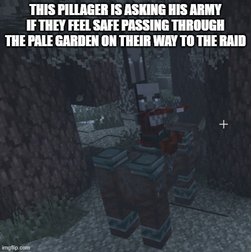 Pillager That Is An Illager Captain Riding Ravager | THIS PILLAGER IS ASKING HIS ARMY IF THEY FEEL SAFE PASSING THROUGH THE PALE GARDEN ON THEIR WAY TO THE RAID | image tagged in pillager that is an illager captain riding ravager | made w/ Imgflip meme maker