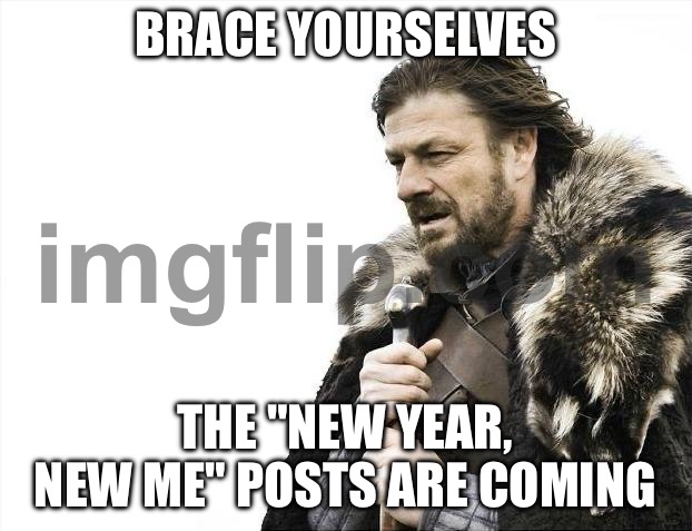BRACE YOURSELVES; THE "NEW YEAR, NEW ME" POSTS ARE COMING | BRACE YOURSELVES; THE "NEW YEAR, NEW ME" POSTS ARE COMING | image tagged in memes,brace yourselves x is coming,2026,new years,new year,new year resolutions | made w/ Imgflip meme maker