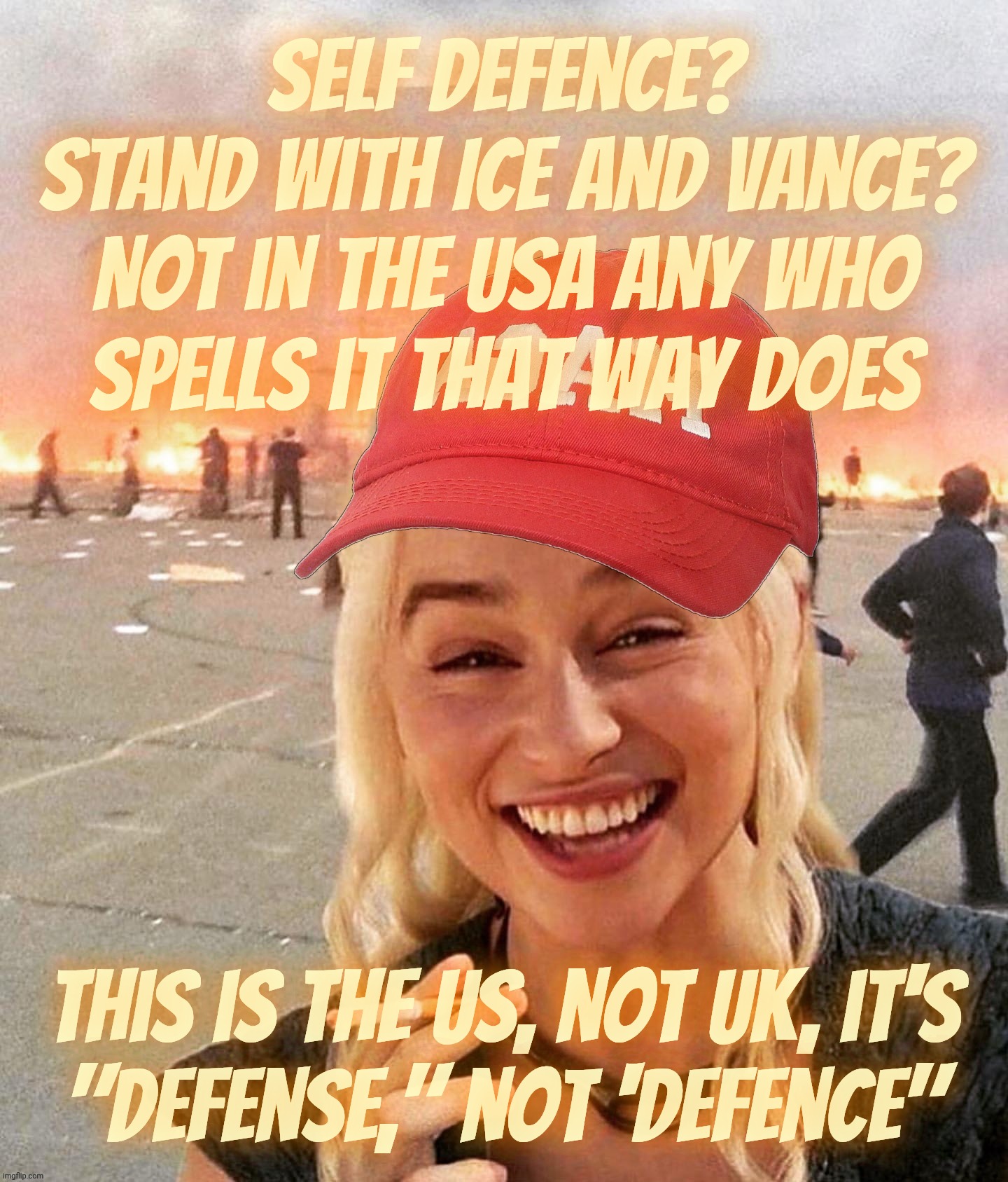 Disaster smoker girl MAGA edition | Self defence?
Stand with ICE and vance?
Not in the USA any who
spells it that way does This is the US, not UK, it's
"defense," not 'defence" | image tagged in disaster smoker girl maga edition | made w/ Imgflip meme maker