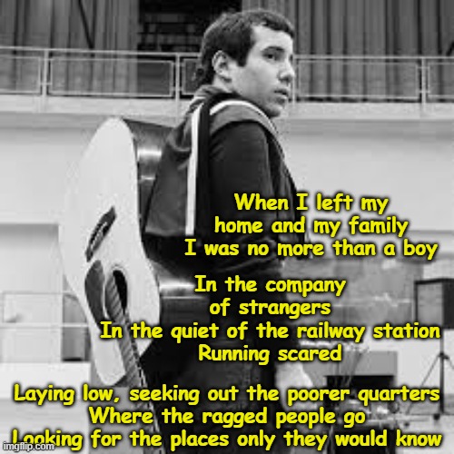 Paul Simon Lyrics | When I left my home and my family
I was no more than a boy; In the company of strangers
In the quiet of the railway station
Running scared; Laying low, seeking out the poorer quarters
Where the ragged people go
Looking for the places only they would know | image tagged in pop music,1960's,singers,olds singers week,music meme | made w/ Imgflip meme maker
