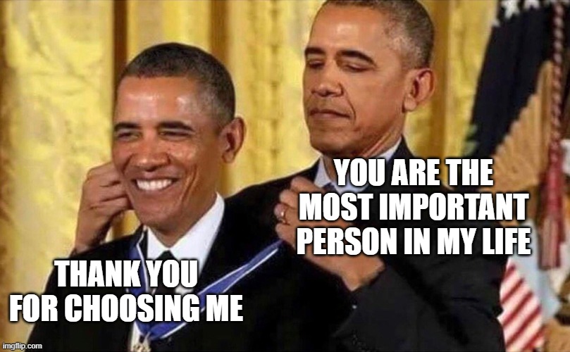 choose the best person out there | YOU ARE THE MOST IMPORTANT PERSON IN MY LIFE; THANK YOU FOR CHOOSING ME | image tagged in obama medal | made w/ Imgflip meme maker
