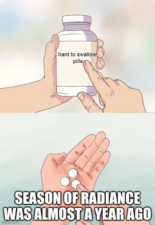 hard pills to swallow | SEASON OF RADIANCE WAS ALMOST A YEAR AGO | image tagged in hard pills to swallow | made w/ Imgflip meme maker