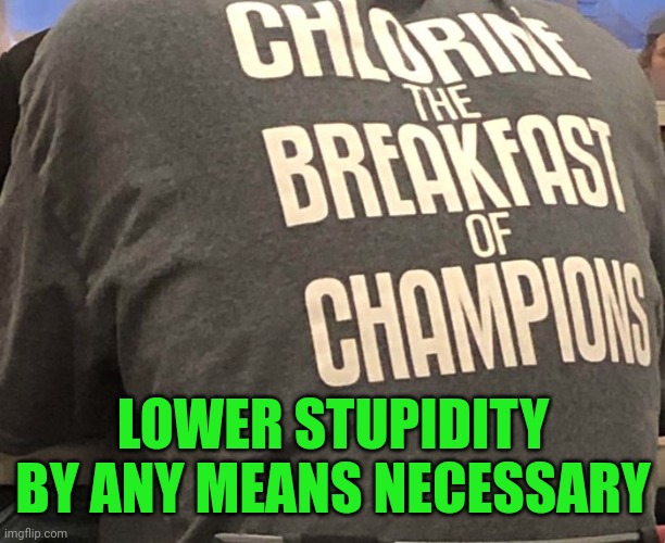 How to make a smarter planet | LOWER STUPIDITY
BY ANY MEANS NECESSARY | image tagged in shirt,chlorine,stupidity,dark humor,breakfast,champions | made w/ Imgflip meme maker