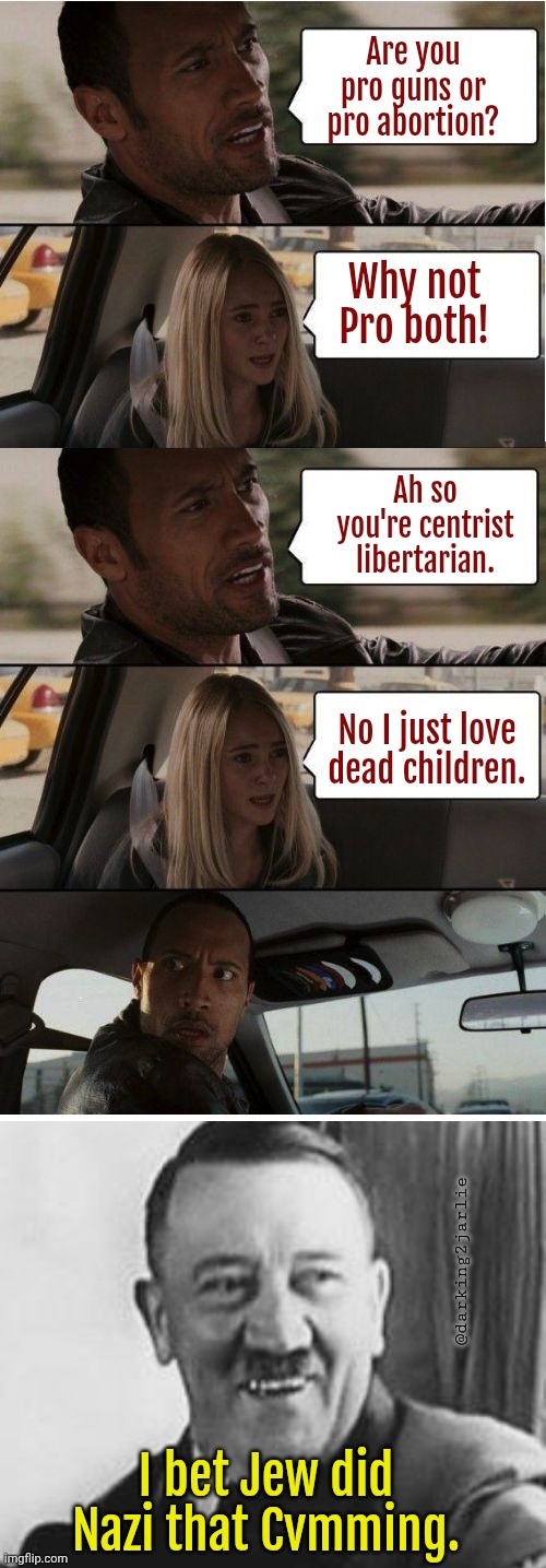 Heil Hitlarious! | Are you pro guns or pro abortion? Why not Pro both! Ah so you're centrist libertarian. No I just love dead children. @darking2jarlie; I bet Jew did Nazi that Cvmming. | image tagged in the rock conversation,bad joke hitler | made w/ Imgflip meme maker