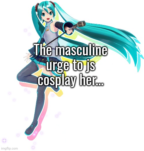 I'm still manly after this... right guys? | The masculine urge to js cosplay her... | made w/ Imgflip meme maker