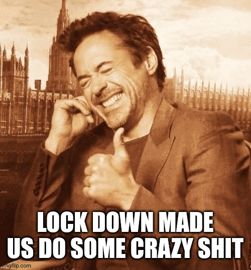 Robert Downey Laugh | LOCK DOWN MADE US DO SOME CRAZY SHIT | image tagged in robert downey laugh | made w/ Imgflip meme maker