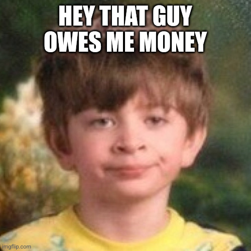 Annoyed face | HEY THAT GUY OWES ME MONEY | image tagged in annoyed face | made w/ Imgflip meme maker