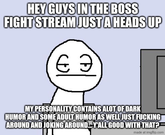 Bored of this crap | HEY GUYS IN THE BOSS FIGHT STREAM JUST A HEADS UP; MY PERSONALITY CONTAINS ALOT OF DARK HUMOR AND SOME ADULT HUMOR AS WELL JUST FUCKING AROUND AND JOKING AROUND... Y'ALL GOOD WITH THAT? | image tagged in bored of this crap | made w/ Imgflip meme maker