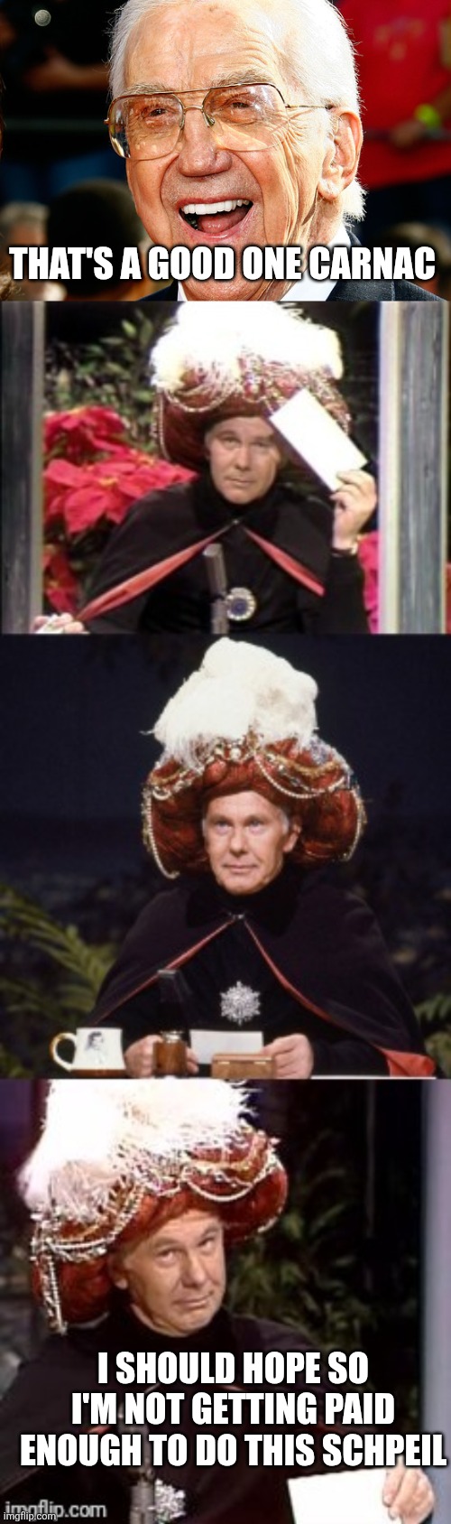 I SHOULD HOPE SO
I'M NOT GETTING PAID ENOUGH TO DO THIS SCHPEIL THAT'S A GOOD ONE CARNAC | image tagged in ed mcmahon,johnny carson as carnac the magnificent | made w/ Imgflip meme maker