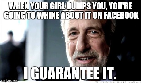 True story.. Lol | WHEN YOUR GIRL DUMPS YOU, YOU'RE GOING TO WHINE ABOUT IT ON FACEBOOK I GUARANTEE IT. | image tagged in memes,i guarantee it,facebook,relationships,funny,girlfriend | made w/ Imgflip meme maker