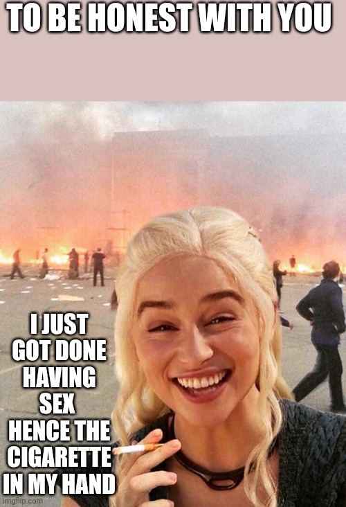 disaster smoker girl | TO BE HONEST WITH YOU I JUST GOT DONE HAVING SEX 
HENCE THE CIGARETTE IN MY HAND | image tagged in disaster smoker girl | made w/ Imgflip meme maker