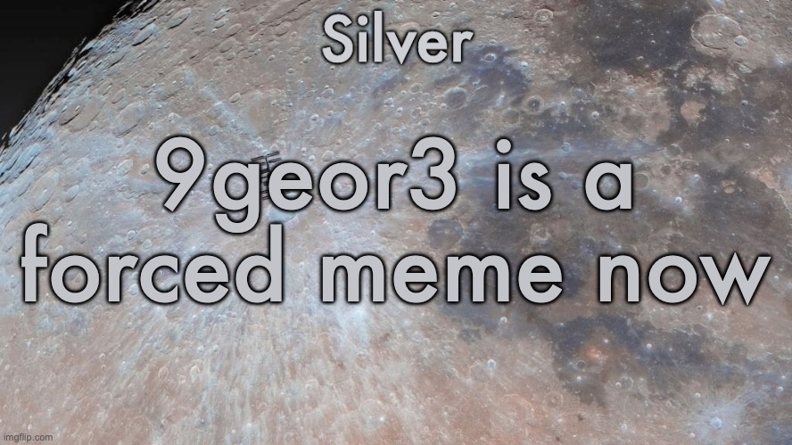 I say this while it has been for months now | 9geor3 is a forced meme now | image tagged in silver's moon announcement temp | made w/ Imgflip meme maker