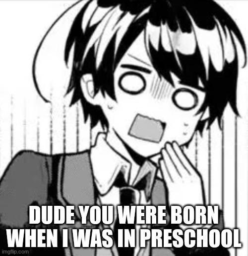 DUDE YOU WERE BORN WHEN I WAS IN PRESCHOOL | image tagged in shock | made w/ Imgflip meme maker