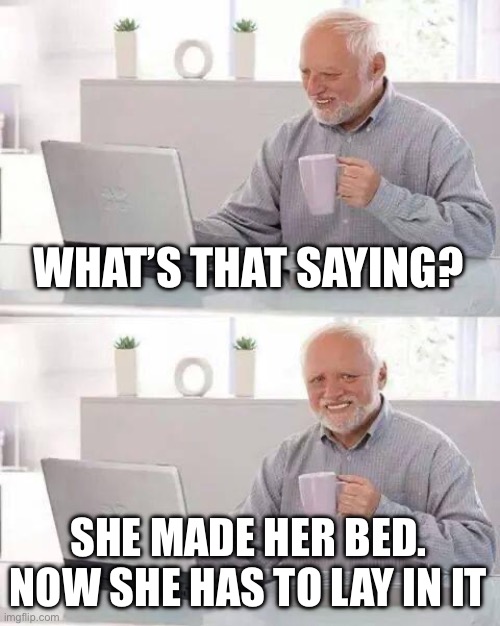 Hide the Pain Harold Meme | WHAT’S THAT SAYING? SHE MADE HER BED. NOW SHE HAS TO LAY IN IT | image tagged in memes,hide the pain harold | made w/ Imgflip meme maker