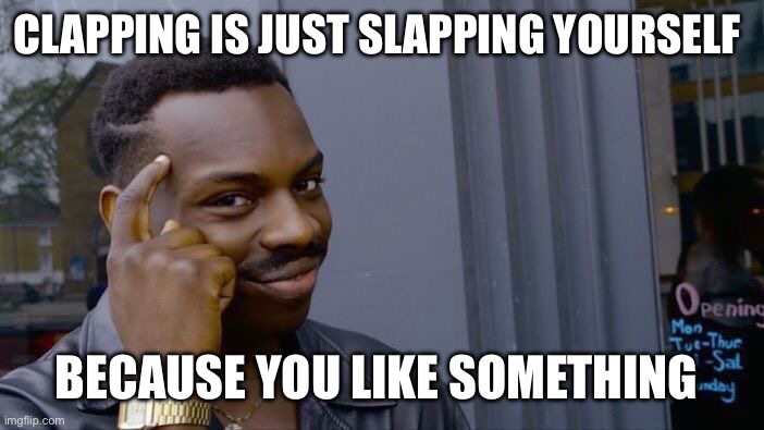 It’s true | CLAPPING IS JUST SLAPPING YOURSELF; BECAUSE YOU LIKE SOMETHING | image tagged in memes,roll safe think about it | made w/ Imgflip meme maker