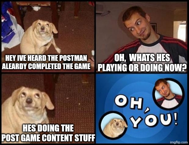 Oh You | OH,  WHATS HES PLAYING OR DOING NOW? HEY IVE HEARD THE POSTMAN ALEARDY COMPLETED THE GAME; HES DOING THE POST GAME CONTENT STUFF | image tagged in oh you | made w/ Imgflip meme maker