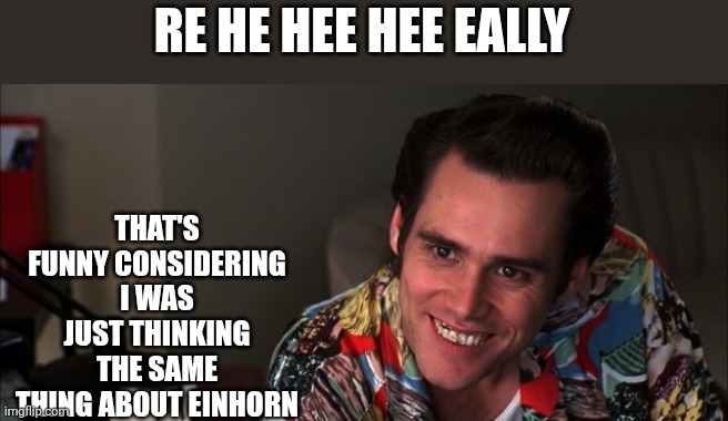 Ace Ventura Goodbye Now | RE HE HEE HEE EALLY THAT'S FUNNY CONSIDERING I WAS JUST THINKING THE SAME THING ABOUT EINHORN | image tagged in ace ventura goodbye now | made w/ Imgflip meme maker