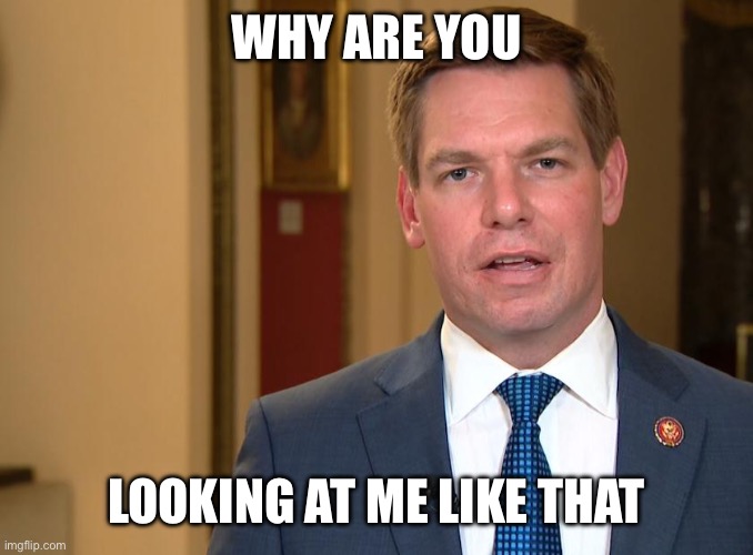 Eric Swalwell | WHY ARE YOU LOOKING AT ME LIKE THAT | image tagged in eric swalwell | made w/ Imgflip meme maker