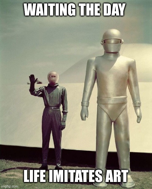 Klaatu and Gort | WAITING THE DAY LIFE IMITATES ART | image tagged in klaatu and gort | made w/ Imgflip meme maker