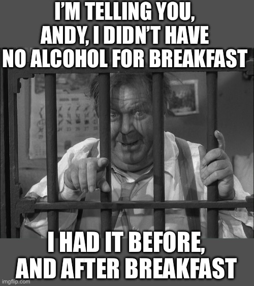 Otis the Drunk Jail Mayberry Andy Griffith | I’M TELLING YOU, ANDY, I DIDN’T HAVE NO ALCOHOL FOR BREAKFAST I HAD IT BEFORE, AND AFTER BREAKFAST | image tagged in otis the drunk jail mayberry andy griffith | made w/ Imgflip meme maker