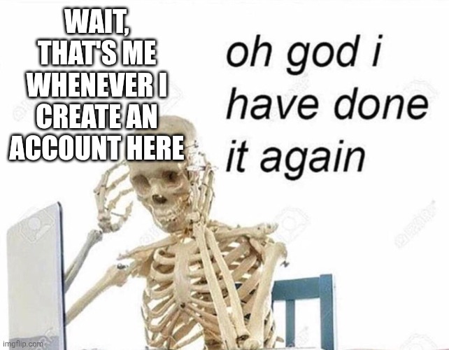 Oh god I have done it again | WAIT, THAT'S ME WHENEVER I CREATE AN ACCOUNT HERE | image tagged in oh god i have done it again | made w/ Imgflip meme maker