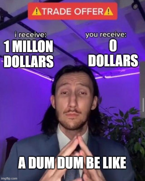 i receive you receive | 0 DOLLARS; 1 MILLON DOLLARS; A DUM DUM BE LIKE | image tagged in i receive you receive | made w/ Imgflip meme maker