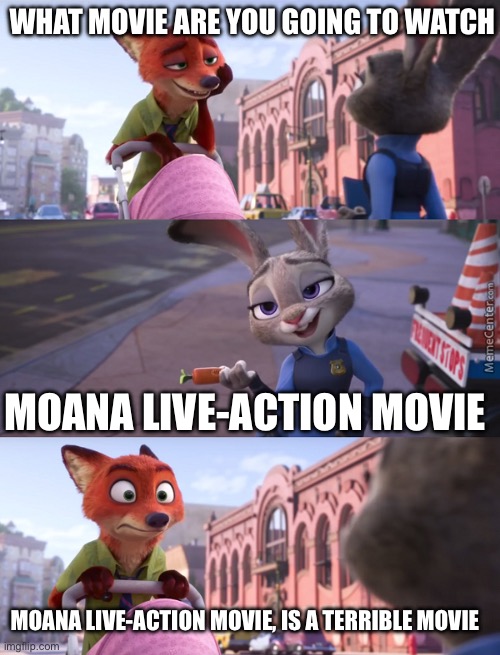 Nick Wild is hating on Disney Moana live action movie | WHAT MOVIE ARE YOU GOING TO WATCH; MOANA LIVE-ACTION MOVIE; MOANA LIVE-ACTION MOVIE, IS A TERRIBLE MOVIE | image tagged in zootopia nick reaction | made w/ Imgflip meme maker
