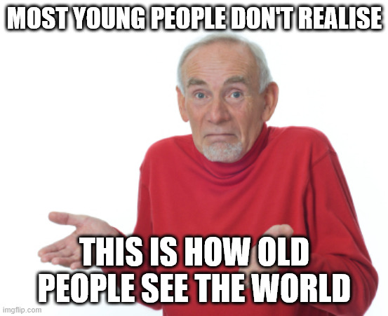 Old Man Shrugging | MOST YOUNG PEOPLE DON'T REALISE THIS IS HOW OLD PEOPLE SEE THE WORLD | image tagged in old man shrugging | made w/ Imgflip meme maker