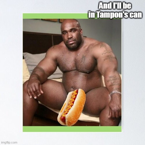 And I'll be in Tampon's can | made w/ Imgflip meme maker