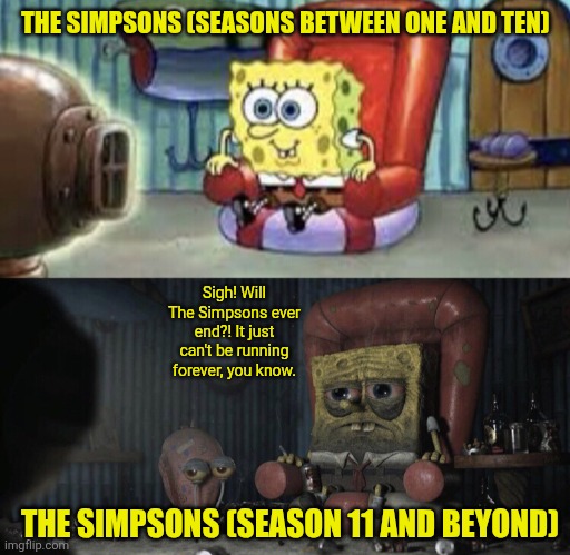 The Simpsons in a nutshell | THE SIMPSONS (SEASONS BETWEEN ONE AND TEN); Sigh! Will The Simpsons ever end?! It just can't be running forever, you know. THE SIMPSONS (SEASON 11 AND BEYOND) | image tagged in happy spongebob vs depressed spongebob,the simpsons,classic vs modern,running too long,classic simpsons vs modern simpsons | made w/ Imgflip meme maker