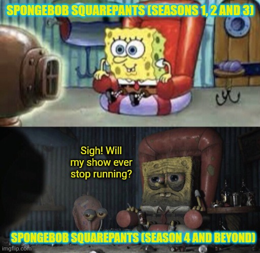 SpongeBob Squarepants in a nutshell | SPONGEBOB SQUAREPANTS (SEASONS 1, 2 AND 3); Sigh! Will my show ever stop running? SPONGEBOB SQUAREPANTS (SEASON 4 AND BEYOND) | image tagged in happy spongebob vs depressed spongebob,spongebob squarepants,modern spongebob vs classic spongebob,nickelodeon,running too long | made w/ Imgflip meme maker