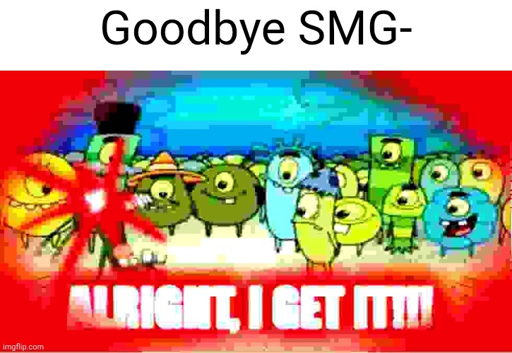 STOP MILKING SMG4 LEAVING YOUTUBE!!!!!! | Goodbye SMG- | image tagged in alright i get it | made w/ Imgflip meme maker