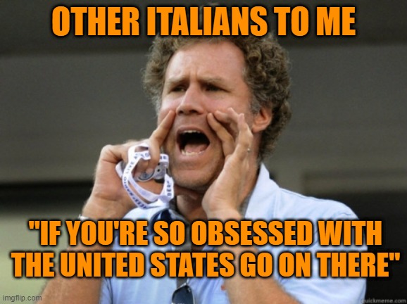 Will Ferrell yelling  | OTHER ITALIANS TO ME; "IF YOU'RE SO OBSESSED WITH THE UNITED STATES GO ON THERE" | image tagged in will ferrell yelling | made w/ Imgflip meme maker