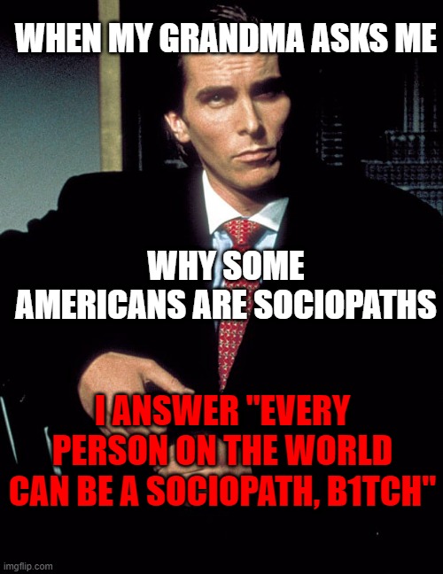 Christian Bale | WHEN MY GRANDMA ASKS ME; WHY SOME AMERICANS ARE SOCIOPATHS; I ANSWER "EVERY PERSON ON THE WORLD CAN BE A SOCIOPATH, B1TCH" | image tagged in christian bale | made w/ Imgflip meme maker