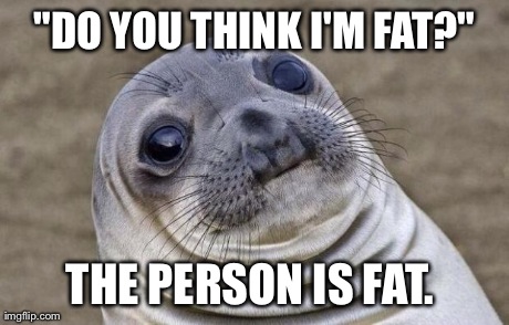 Awkward Moment Sealion Meme | "DO YOU THINK I'M FAT?" THE PERSON IS FAT. | image tagged in memes,awkward moment sealion | made w/ Imgflip meme maker