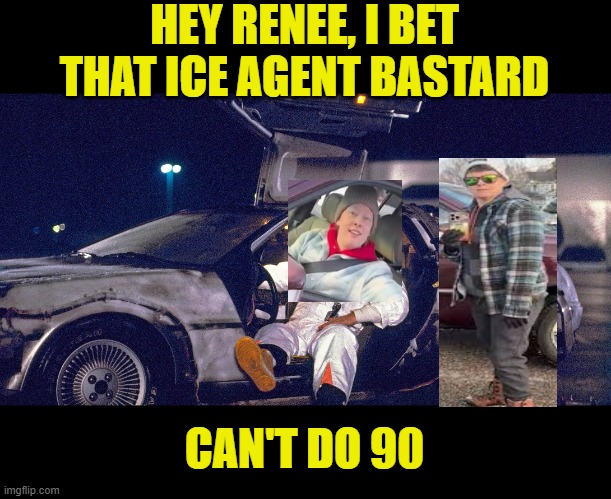 Back to the Future ICE edition | HEY RENEE, I BET THAT ICE AGENT BASTARD; CAN'T DO 90 | image tagged in communist socialist,back to the future,ice,police | made w/ Imgflip meme maker