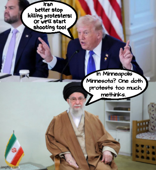 Hypocritical Projection | Iran 
better stop
 killing protesters!

 Or we'll start
 shooting too! In Minneapolis Minnesota? One doth
 protests too much,
methinks. | image tagged in hypocritical projection,reich wing radiacl,maga murder,antichrist trump,charletan,maga mendacity | made w/ Imgflip meme maker