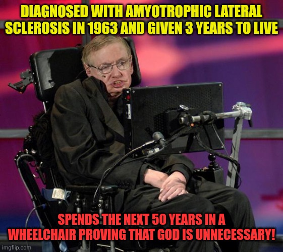 Stephen Hawking does not need God | DIAGNOSED WITH AMYOTROPHIC LATERAL SCLEROSIS IN 1963 AND GIVEN 3 YEARS TO LIVE; SPENDS THE NEXT 50 YEARS IN A WHEELCHAIR PROVING THAT GOD IS UNNECESSARY! | image tagged in stephen hawking,atheism,no need for god | made w/ Imgflip meme maker