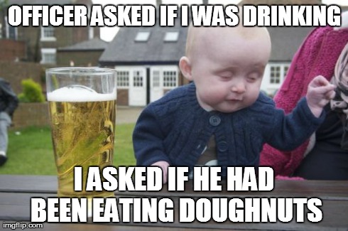 Drunk Baby Meme | OFFICER ASKED IF I WAS DRINKING I ASKED IF HE HAD BEEN EATING DOUGHNUTS | image tagged in memes,drunk baby | made w/ Imgflip meme maker