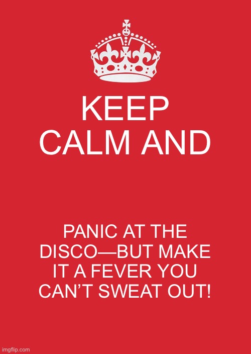 Keep Calm And Carry On Red | KEEP CALM AND; PANIC AT THE DISCO—BUT MAKE IT A FEVER YOU CAN’T SWEAT OUT! | image tagged in memes,keep calm and carry on red | made w/ Imgflip meme maker