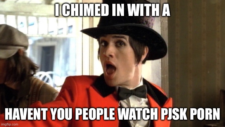 panic at the disco | I CHIMED IN WITH A; HAVENT YOU PEOPLE WATCH PJSK PORN | image tagged in panic at the disco | made w/ Imgflip meme maker